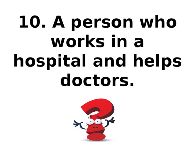 10. A person who works in a hospital and helps doctors.