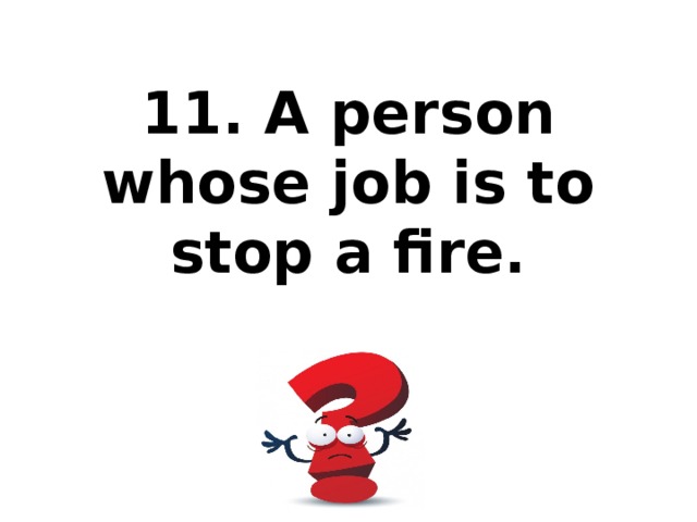 11. A person whose job is to stop a fire.