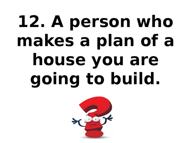 12. A person who makes a plan of a house you are going to build.