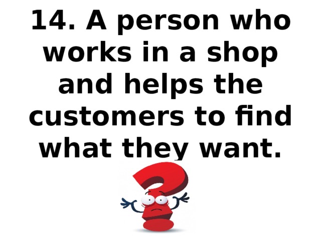 14. A person who works in a shop and helps the customers to find what they want.