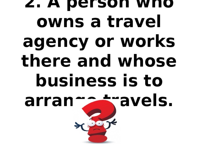 2. A person who owns a travel agency or works there and whose business is to arrange travels.