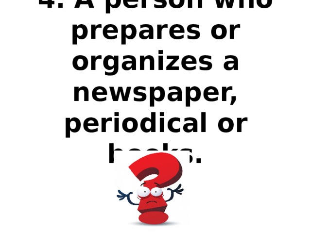 4. A person who prepares or organizes a newspaper, periodical or books.