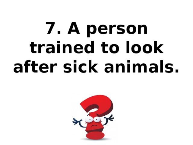 7. A person trained to look after sick animals.