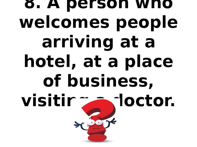 8. A person who welcomes people arriving at a hotel, at a place of business, visiting a doctor.