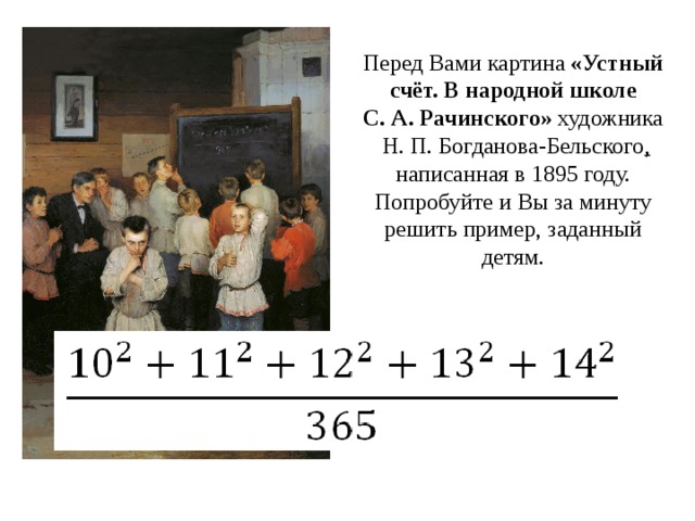 Перед Вами картина «Устный счёт. В народной школе С. А. Рачинского» художника  Н. П. Богданова-Бельского , написанная в 1895 году. Попробуйте и Вы за минуту решить пример, заданный детям.