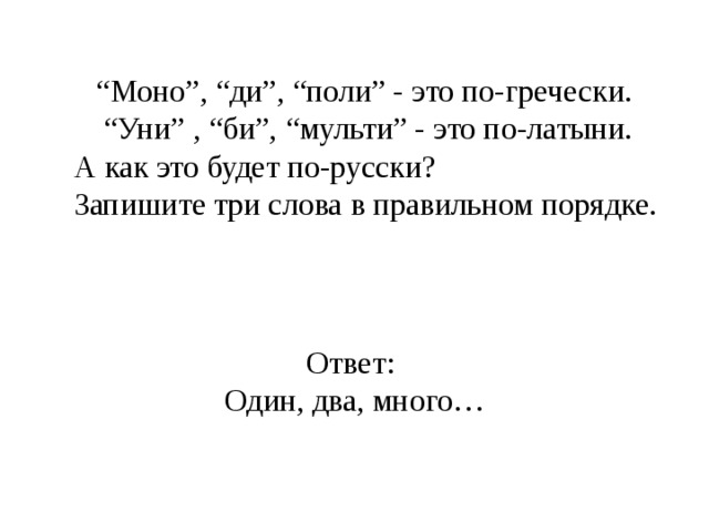 “ Моно”, “ди”, “поли” - это по-гречески. “ Уни” , “би”, “мульти” - это по-латыни. А как это будет по-русски? Запишите три слова в правильном порядке. Ответ: Один, два, много…