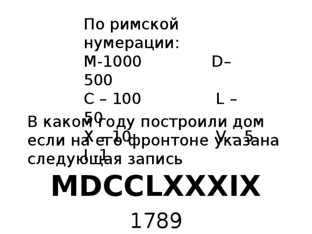 По римской нумерации: М-1000 D– 500 C – 100 L – 50 X – 10 V – 5 I -1 В каком году построили дом если на его фронтоне указана следующая запись MDCCLXXXIX 1789