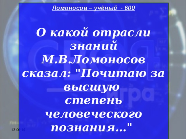 Ломоносов – учёный - 600  О какой отрасли знаний М.В.Ломоносов сказал: 