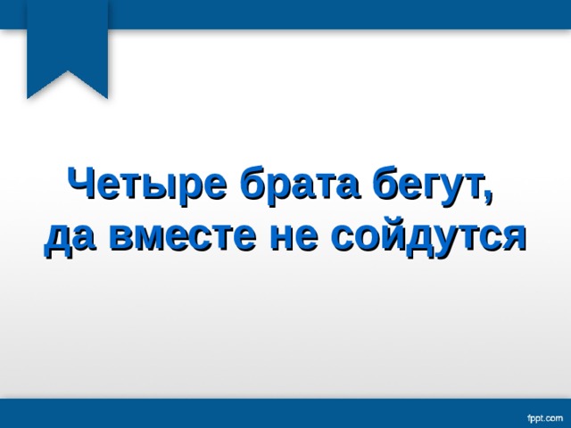 Четыре брата бегут, да вместе не сойдутся