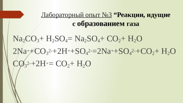 Лабораторный опыт №3  “Реакции, идущие с образованием газа   Na 2 CO 3 + H 2 SO 4 = Na 2 SO 4 + CO 2 + H 2 O 2Na + +CO 3 2- +2H + +SO 4 2- =2Na + +SO 4 2- +CO 2 + H 2 O CO 3 2- +2H + = CO 2 + H 2 O