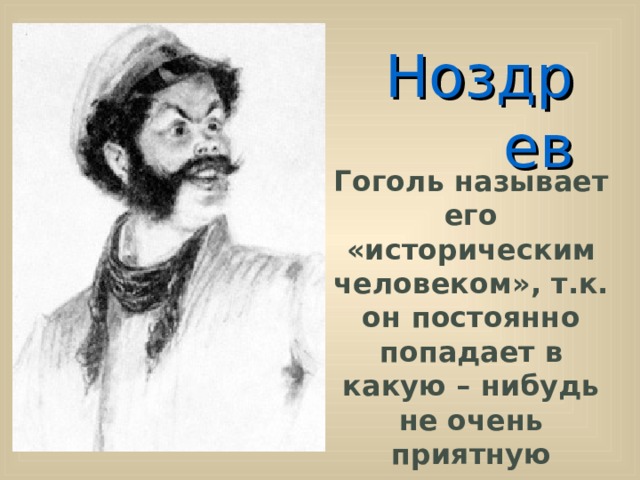 Ноздрев Гоголь называет его «историческим человеком», т.к. он постоянно попадает в какую – нибудь не очень приятную историю.