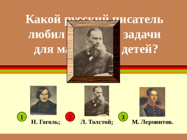 Какой русский писатель любил сочинять задачи для маленьких детей? 1 2 3 2 Н. Гоголь; Л. Толстой; М. Лермонтов.