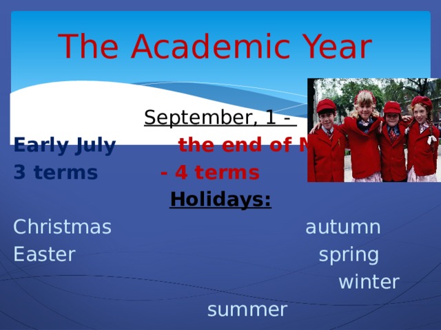 The Academic Year   September, 1 -   Early July the end of May 3 terms - 4 terms Holidays : Christmas autumn Easter spring  winter  summer