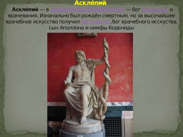 Аскле́пий Аскле́пий — в древнегреческой мифологии — бог медицины и врачевания. Изначально был рождён смертным, но за высочайшее врачебное искусство получил бессмертие ,бог врачебного исскуства, сын Аполлона и нимфы Корониды