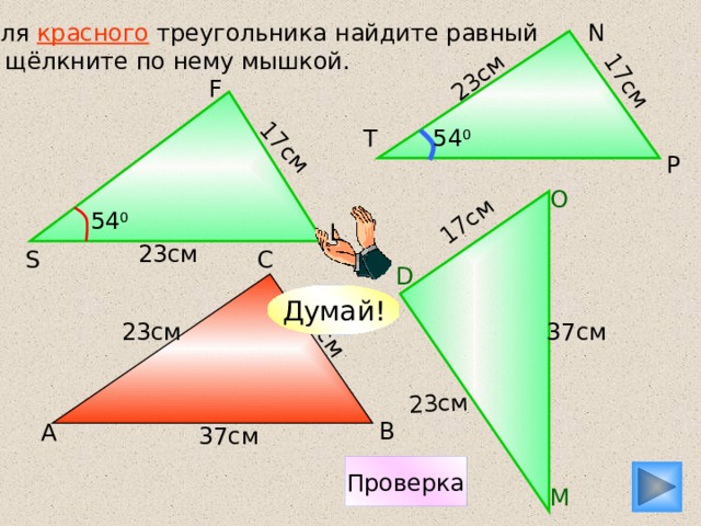 17см 23см 23см 17см 17см 17см N Для красного треугольника найдите равный и щёлкните по нему мышкой. F T 54 0 P О 54 0 L 23см С S D Думай! 37см 23см В А 37см Проверка М