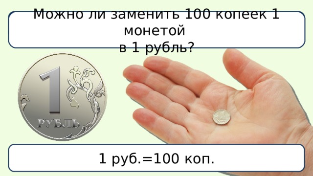 Что больше: 1 рубль или 1 копейка? Можно ли заменить 100 копеек 1 монетой в 1 рубль? 1 руб.=100 коп.