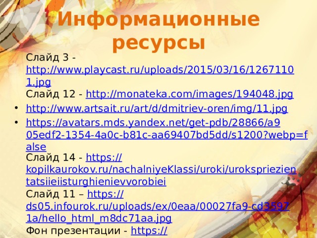 Информационные ресурсы  Слайд 3 - http://www.playcast.ru/uploads/2015/03/16/12671101.jpg  Слайд 12 - http://monateka.com/images/194048.jpg http://www.artsait.ru/art/d/dmitriev-oren/img/11.jpg https://avatars.mds.yandex.net/get-pdb/28866/a905edf2-1354-4a0c-b81c-aa69407bd5dd/s1200?webp=false  Слайд 14 - https:// kopilkaurokov.ru/nachalniyeKlassi/uroki/urokspriezientatsiieiisturghienievvorobiei  Слайд 11 – https:// ds05.infourok.ru/uploads/ex/0eaa/00027fa9-cd35971a/hello_html_m8dc71aa.jpg  Фон презентации - https:// arhivurokov.ru/kopilka/uploads/user_file_5618fcc54c97d/img_user_file_5618fcc54c97d_34.jpg