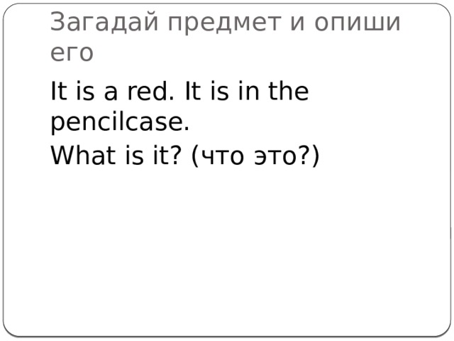 Загадай предмет и опиши его It is a red. It is in the pencilcase. What is it? (что это?)