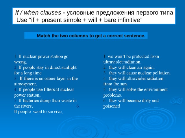 I f / when clauses  -  условные предложения первого типа  Use “if + present simple + will + bare infinitive”  Match the two columns to get a correct sentence.