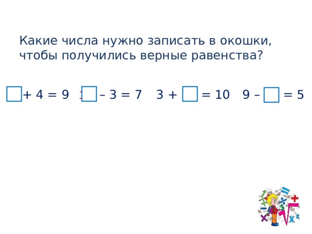 Какие числа нужно записать в окошки, чтобы получились верные равенства? 5 + 4 = 9 10  – 3 = 7 9 – 4 = 5 3 + 7 = 10
