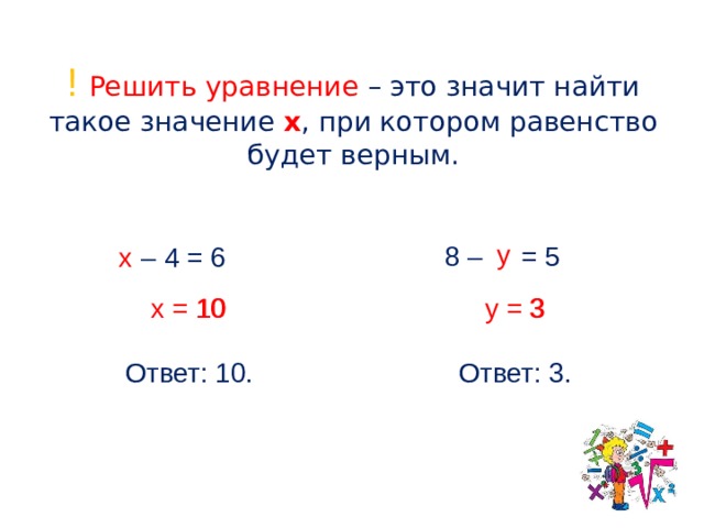 ! Решить уравнение – это значит найти такое значение x , при котором равенство будет верным.  у 8 – = 5 – 4 = 6 х 10 3 у = 3 х = 10 Ответ: 10. Ответ: 3.