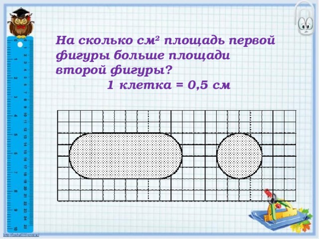 На сколько см 2  площадь первой фигуры больше площади второй фигуры?  1 клетка = 0,5 см      