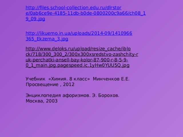 http://files.school-collection.edu.ru/dlrstore/0ab6ce9e-4185-11db-b0de-0800200c9a66/ch08_19_09.jpg http://likuemo.in.ua/uploads/2014-09/1410966365_Ekzema_3.jpg http://www.deloks.ru/upload/resize_cache/iblock/718/300_300_2/300x300xsredstvo-zashchity-ruk-perchatki-ansell-bay-kolor-87-900-r-8-5-9-0_1_main.jpg.pagespeed.ic.1yHw0YUU5Q.jpg  Учебник «Химия. 8 класс» Минченков Е.Е. Просвещение , 2012 Энциклопедия афоризмов. Э. Борохов. Москва, 2003