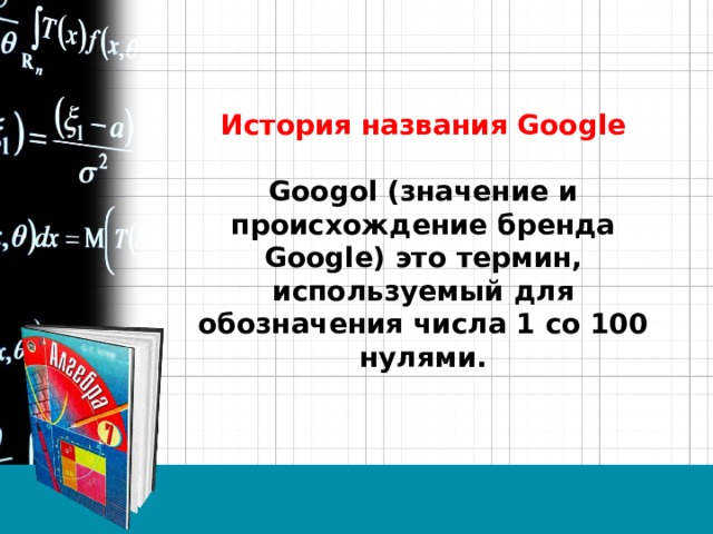 История названия Google   Googol (значение и происхождение бренда Google) это термин, используемый для обозначения числа 1 со 100 нулями.