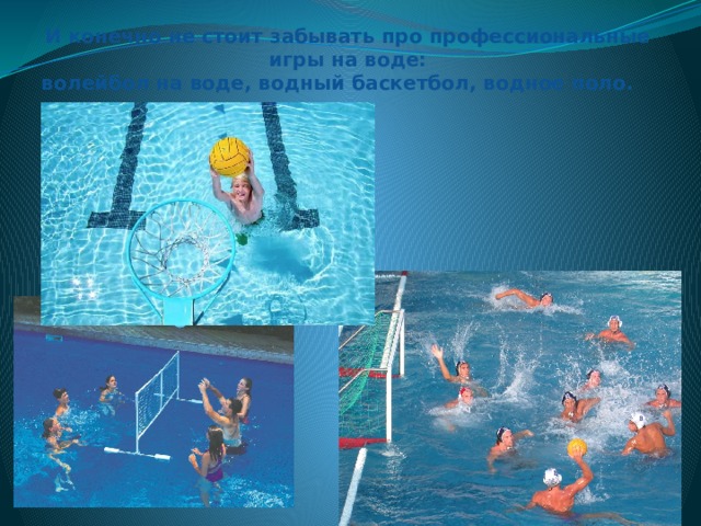 И конечно не стоит забывать про профессиональные игры на воде: волейбол на воде, водный баскетбол, водное поло.