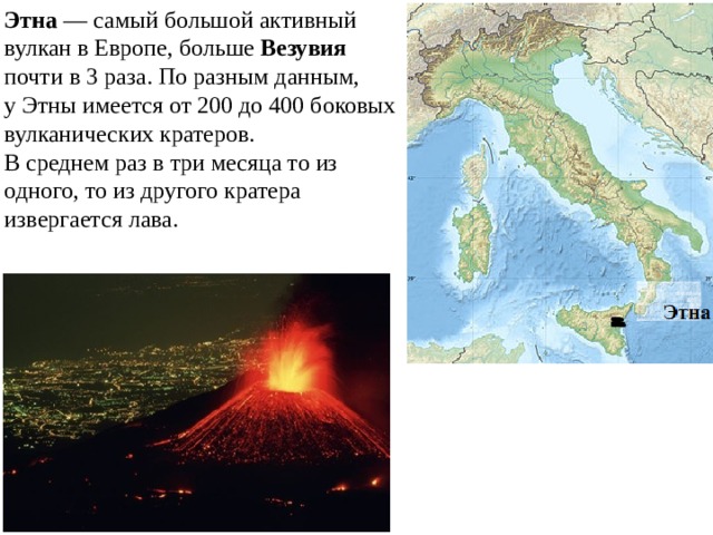 Этна  — самый большой активный вулкан в Европе, больше Везувия   почти в 3 раза. По разным данным, у Этны имеется от 200 до 400 боковых вулканических кратеров. В среднем раз в три месяца то из одного, то из другого кратера извергается лава.