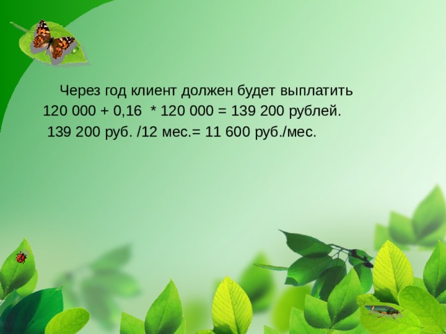 Через год клиент должен будет выплатить 120 000 + 0,16  * 120 000 = 139 200 рублей.  139 200 руб. /12 мес.= 11 600 руб./мес.