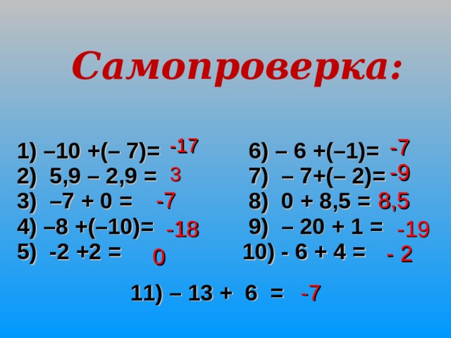 Самопроверка: 1) –1 0 +(– 7)= 2) 5,9 – 2,9 = 3)  –7 + 0 = 4) –8 + (–10) =   5 )  -2 +2 =  6 )  – 6 +(–1) =  7 ) – 7+(– 2) =    8 ) 0 + 8,5 =   9 ) – 20 + 1 =  10 ) - 6 + 4  = -17 -7 -9 3 -7 8,5 -18 -19 - 2 0 1 1 ) – 13 + 6 = -7