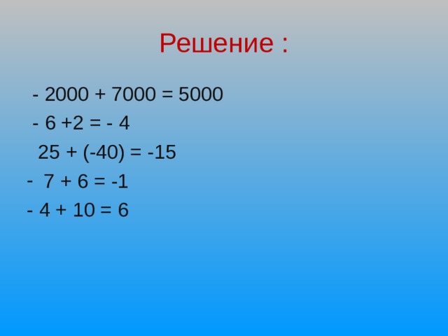 Решение :  - 2000 + 7000 = 5000  - 6 +2 = - 4  25 + (-40) = -15 7 + 6 = -1 - 4 + 10 = 6