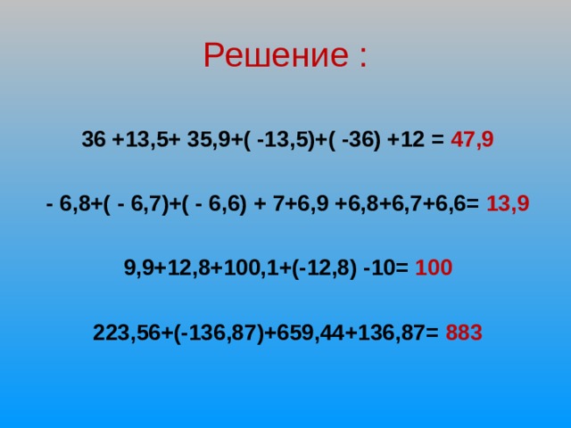 Решение :   36 +13,5+ 35,9+( -13,5)+( -36) +12 = 47,9  - 6,8+( - 6,7)+( - 6,6) + 7+6,9 +6,8+6,7+6,6= 13,9  9,9+12,8+100,1+(-12,8) -10= 100  223,56+(-136,87)+659,44+136,87= 883