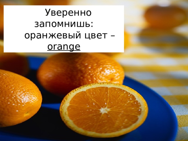 Уверенно запомнишь:  оранжевый цвет – orange