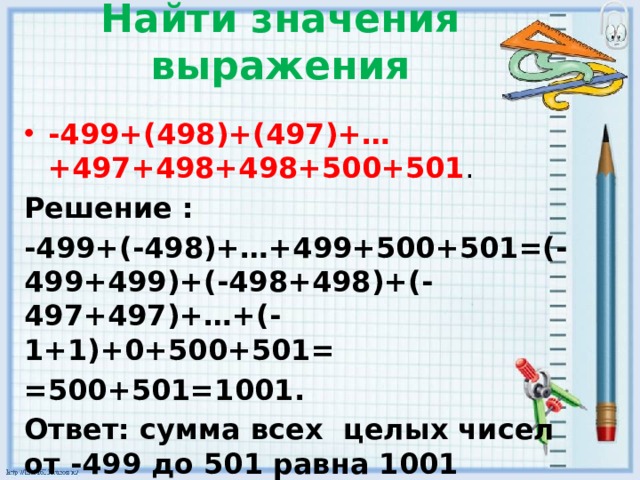 Найти значения выражения -499+(498)+(497)+…+497+498+498+500+501 . Решение : -499+(-498)+…+499+500+501=(-499+499)+(-498+498)+(-497+497)+…+(-1+1)+0+500+501= =500+501=1001. Ответ: сумма всех целых чисел от -499 до 501 равна 1001