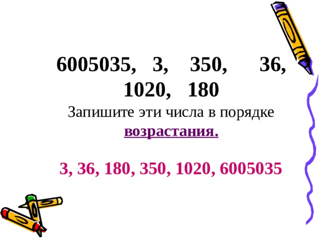 6005035, 3, 350, 36, 1020, 180 Запишите эти числа в порядке возрастания. 3, 36, 180, 350, 1020, 6005035