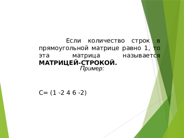 Если количество строк в прямоугольной матрице равно 1, то эта матрица называется матрицей-строкой.   С= (1 -2 4 6 -2)