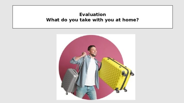 Evaluation  What do you take with you at home?