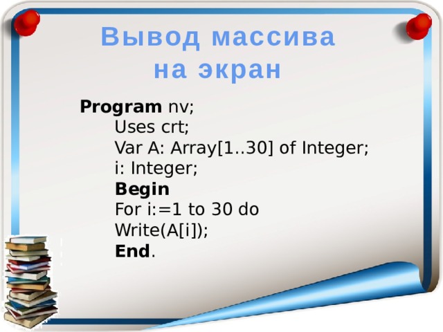 Вывод массива на экран Program nv; Uses crt; Var A: Array[1..30] of Integer; i: Integer; Begin For i:=1 to 30 do Write(A[i]); End .