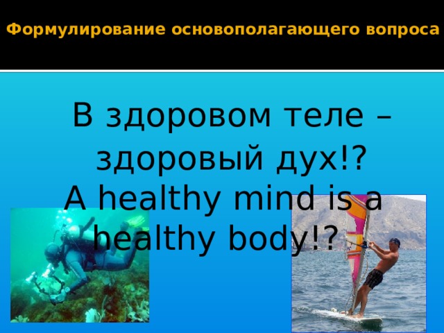 Формулирование основополагающего вопроса    В здоровом теле – здоровый дух!? A healthy mind is a healthy body!?