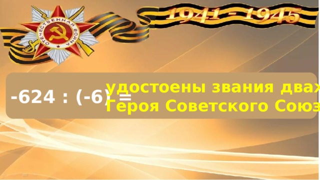 -624 : (-6) = удостоены звания дважды Героя Советского Союза
