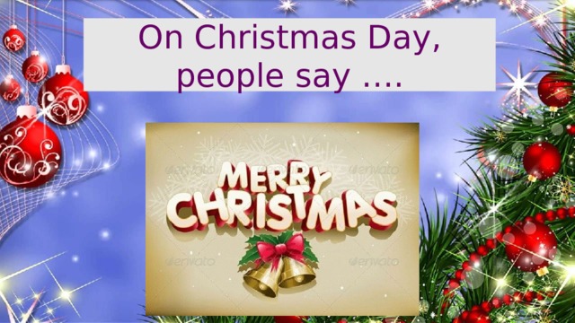 On Christmas Day, people say ….