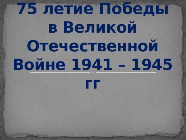 75 летие Победы в Великой Отечественной Войне 1941 – 1945 гг
