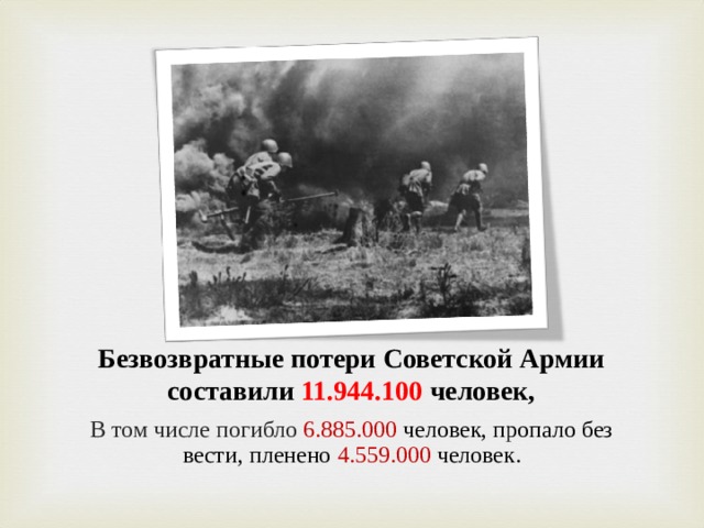 Безвозвратные потери Советской Армии составили 11.944.100 человек, В том числе погибло 6.885.000 человек, пропало без вести, пленено 4.559.000 человек.