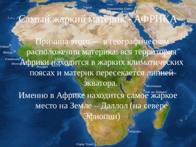 Самый жаркий материк - АФРИКА  Причина этого — в географическом расположении материка: вся территория Африки находится в жарких климатических поясах и материк пересекается линией экватора. Именно в Африке находится самое жаркое место на Земле – Даллол (на севере Эфиопии)