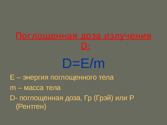 Поглощенная доза излучения D :  D =Е/ m Е – энергия поглощенного тела m – масса тела D- поглощенная доза, Гр (Грэй)  или Р (Рентген)