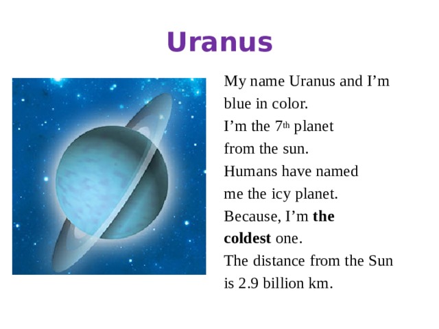 Uranus My name Uranus and I’m blue in color. I’m the 7 th planet from the sun. Humans have named me the icy planet. Because, I’m the coldest one. The distance from the Sun is 2.9 billion km.
