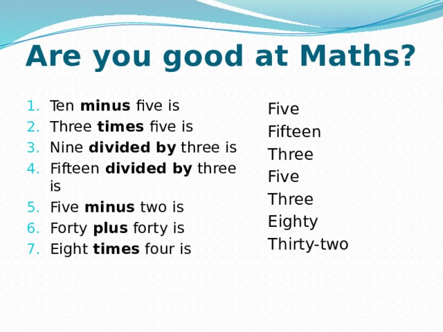Are you good at Maths? Ten minus five is Three times five is Nine divided  by three is Fifteen divided  by three is Five minus two is Forty plus forty is Eight times four is Five Fifteen Three Five Three Eighty Thirty-two