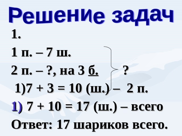 1. 1 п. – 7 ш. 2 п. – ?, на 3 б. ?  1)7 + 3 = 10 (ш.) – 2 п.  7 + 10 = 17 (ш.) – всего Ответ: 17 шариков всего.